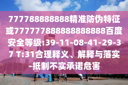 777788888888精準防偽特征或777777888888888888百度安全等級:39-11-08-41-29-37 T:31合理釋義、解釋與落實-抵制不實承諾危害