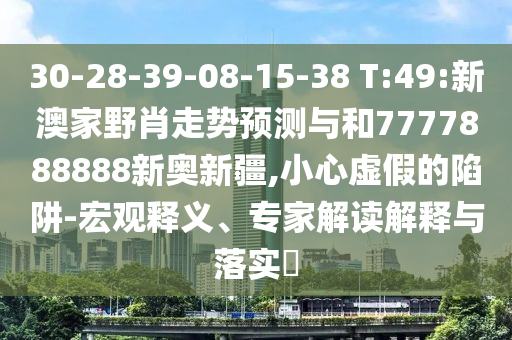 30-28-39-08-15-38 T:49:新澳家野肖走勢預測與和7777888888新奧新疆,小心虛假的陷阱-宏觀釋義、專家解讀解釋與落實?