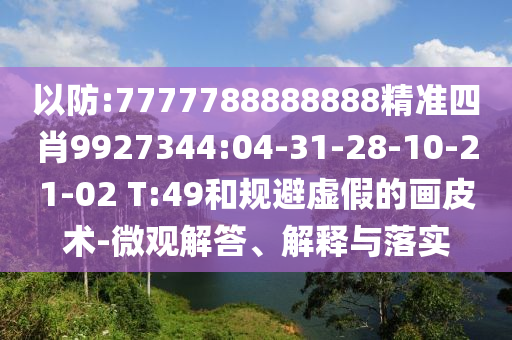 以防:7777788888888精準四肖9927344:04-31-28-10-21-02 T:49和規避虛假的畫皮術-微觀解答、解釋與落實