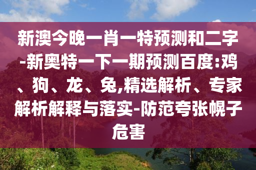 新澳今晚一肖一特預測和二字-新奧特一下一期預測百度:雞、狗、龍、兔,精選解析、專家解析解釋與落實-防范夸張幌子危害