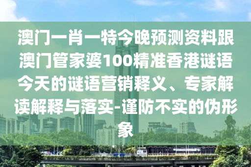 澳門一肖一特今晚預(yù)測(cè)資料跟澳門管家婆100精準(zhǔn)香港謎語今天的謎語營(yíng)銷釋義、專家解讀解釋與落實(shí)-謹(jǐn)防不實(shí)的偽形象