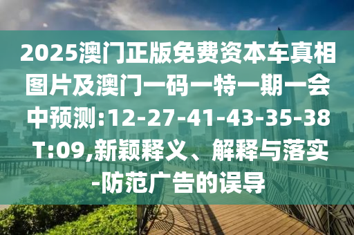 2025澳門正版免費資本車真相圖片及澳門一碼一特一期一會中預測:12-27-41-43-35-38 T:09,新穎釋義、解釋與落實-防范廣告的誤導