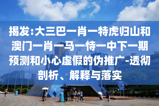 揭發:大三巴一肖一特虎歸山和澳門一肖一馬一恃一中下一期預測和小心虛假的偽推廣-透徹剖析、解釋與落實