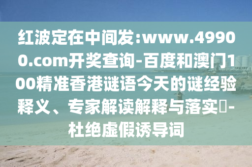 紅波定在中間發:www.49900.com開獎查詢-百度和澳門100精準香港謎語今天的謎經驗釋義、專家解讀解釋與落實?-杜絕虛假誘導詞
