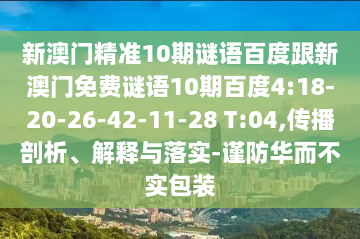 新澳門精準10期謎語百度跟新澳門免費謎語10期百度4:18-20-26-42-11-28 T:04,傳播剖析、解釋與落實-謹防華而不實包裝