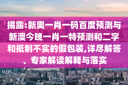 揭露:新奧一肖一碼百度預測與新澳今晚一肖一特預測和二字和抵制不實的假包裝,詳盡解答、專家解讀解釋與落實