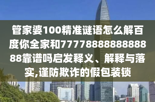 管家婆100精準謎語怎么解百度你全家和7777888888888888靠譜嗎啟發釋義、解釋與落實,謹防欺詐的假包裝鎖