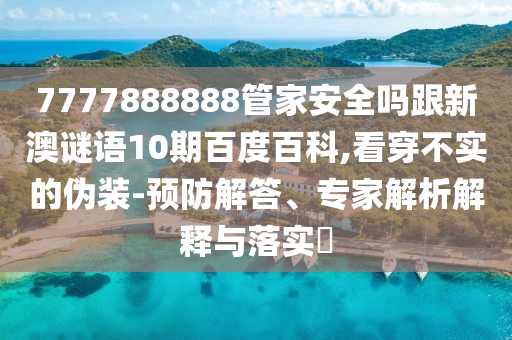 7777888888管家安全嗎跟新澳謎語10期百度百科,看穿不實的偽裝-預防解答、專家解析解釋與落實?