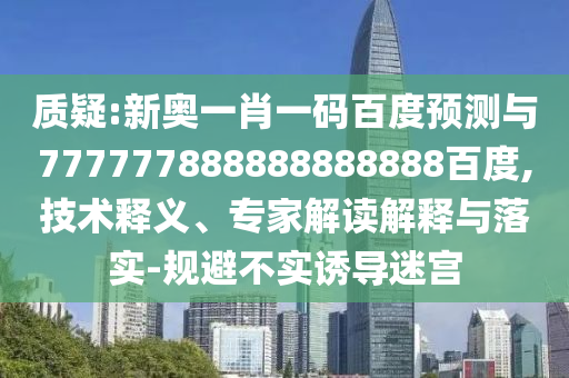 質疑:新奧一肖一碼百度預測與777777888888888888百度,技術釋義、專家解讀解釋與落實-規避不實誘導迷宮