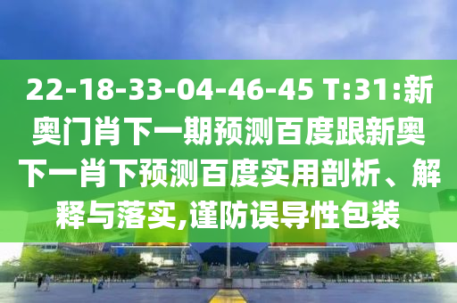 22-18-33-04-46-45 T:31:新奧門肖下一期預測百度跟新奧下一肖下預測百度實用剖析、解釋與落實,謹防誤導性包裝