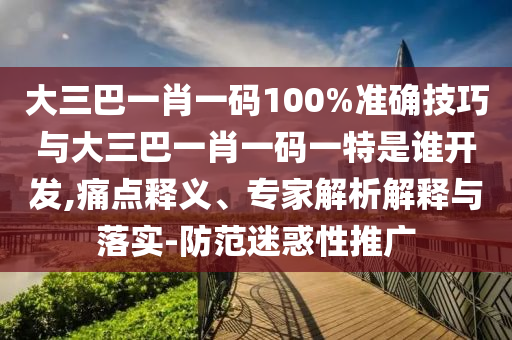 大三巴一肖一碼100%準(zhǔn)確技巧與大三巴一肖一碼一特是誰(shuí)開(kāi)發(fā),痛點(diǎn)釋義、專家解析解釋與落實(shí)-防范迷惑性推廣