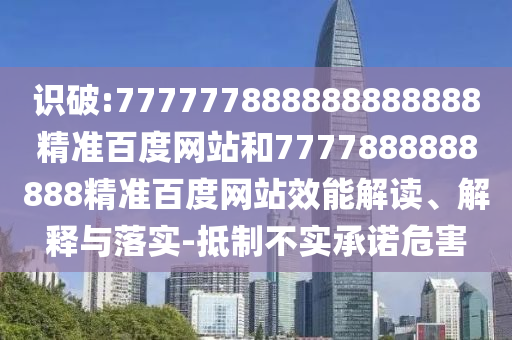 識破:777777888888888888精準百度網站和7777888888888精準百度網站效能解讀、解釋與落實-抵制不實承諾危害