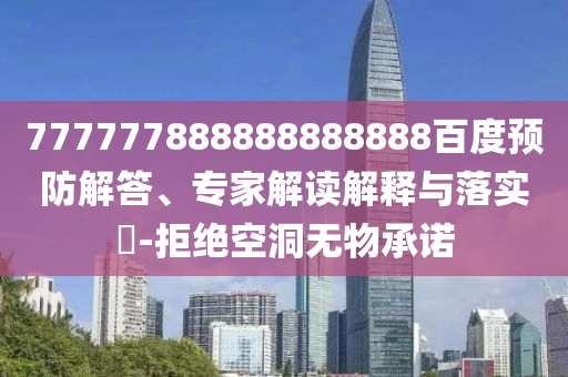 777777888888888888百度預防解答、專家解讀解釋與落實?-拒絕空洞無物承諾