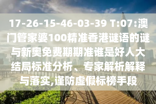 17-26-15-46-03-39 T:07:澳門管家婆100精準香港謎語的謎與新奧免費期期準誰是好人大結局標準分析、專家解析解釋與落實,謹防虛假標榜手段