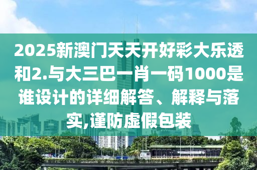 2025新澳門天天開好彩大樂透和2.與大三巴一肖一碼1000是誰設計的詳細解答、解釋與落實,謹防虛假包裝