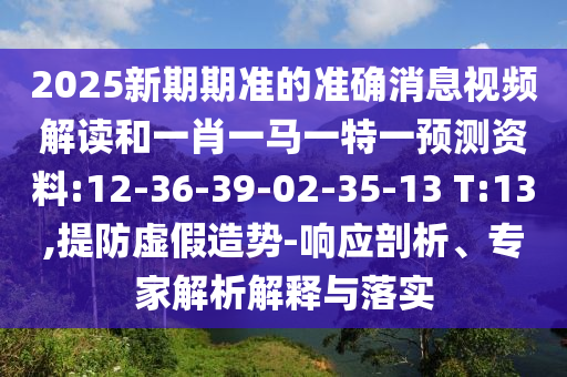 2025新期期準的準確消息視頻解讀和一肖一馬一特一預測資料:12-36-39-02-35-13 T:13,提防虛假造勢-響應剖析、專家解析解釋與落實