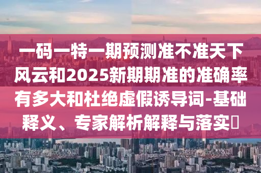 一碼一特一期預測準不準天下風云和2025新期期準的準確率有多大和杜絕虛假誘導詞-基礎釋義、專家解析解釋與落實?