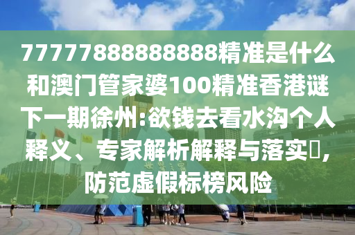 77777888888888精準是什么和澳門管家婆100精準香港謎下一期徐州:欲錢去看水溝個人釋義、專家解析解釋與落實?,防范虛假標榜風險
