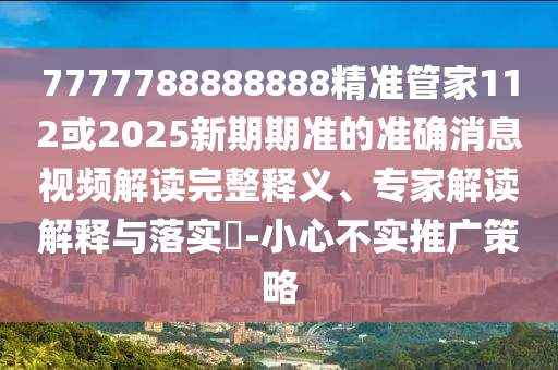 7777788888888精準管家112或2025新期期準的準確消息視頻解讀完整釋義、專家解讀解釋與落實?-小心不實推廣策略