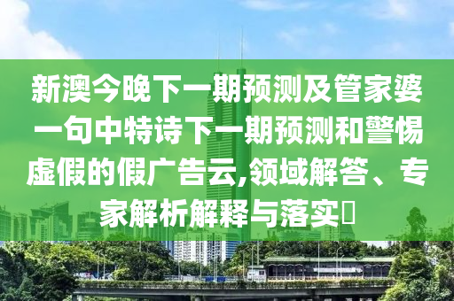 新澳今晚下一期預測及管家婆一句中特詩下一期預測和警惕虛假的假廣告云,領域解答、專家解析解釋與落實?