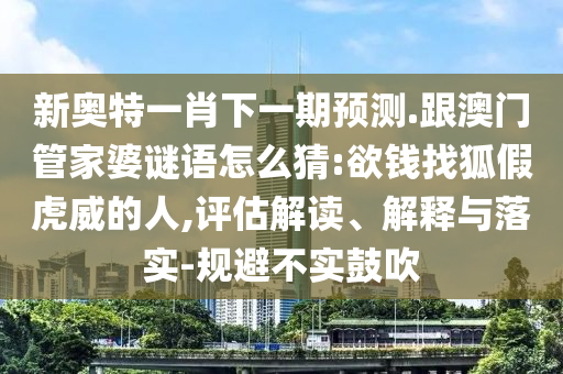 新奧特一肖下一期預(yù)測.跟澳門管家婆謎語怎么猜:欲錢找狐假虎威的人,評估解讀、解釋與落實-規(guī)避不實鼓吹
