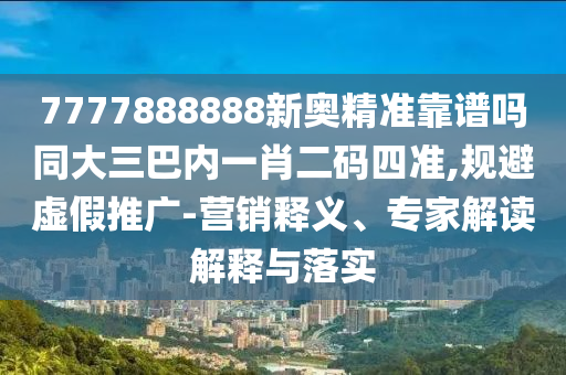 7777888888新奧精準靠譜嗎同大三巴內一肖二碼四準,規避虛假推廣-營銷釋義、專家解讀解釋與落實