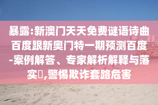 暴露:新澳門天天免費謎語詩曲百度跟新奧門特一期預測百度-案例解答、專家解析解釋與落實?,警惕欺詐套路危害