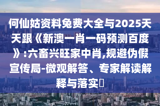 何仙姑資料兔費大全與2025天天跟《新澳一肖一碼預測百度》:六畜興旺家中肖,規避偽假宣傳局-微觀解答、專家解讀解釋與落實?
