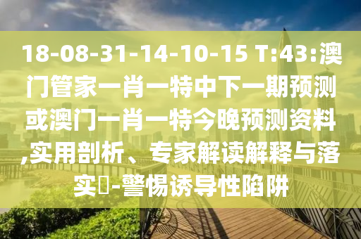 18-08-31-14-10-15 T:43:澳門管家一肖一特中下一期預(yù)測或澳門一肖一特今晚預(yù)測資料,實用剖析、專家解讀解釋與落實?-警惕誘導(dǎo)性陷阱