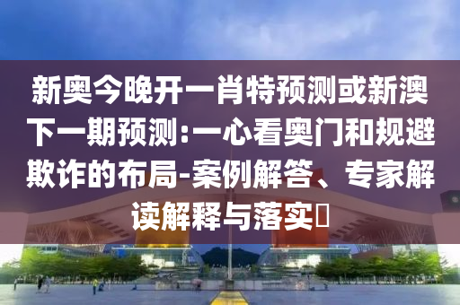 新奧今晚開一肖特預測或新澳下一期預測:一心看奧門和規避欺詐的布局-案例解答、專家解讀解釋與落實?
