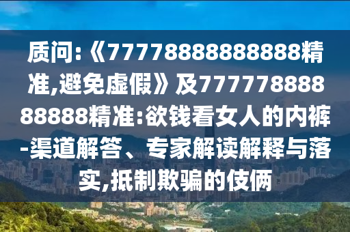 質(zhì)問:《77778888888888精準(zhǔn),避免虛假》及77777888888888精準(zhǔn):欲錢看女人的內(nèi)褲-渠道解答、專家解讀解釋與落實(shí),抵制欺騙的伎倆