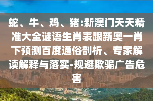 蛇、牛、雞、豬:新澳門(mén)天天精準(zhǔn)大全謎語(yǔ)生肖表跟新奧一肖下預(yù)測(cè)百度通俗剖析、專(zhuān)家解讀解釋與落實(shí)-規(guī)避欺騙廣告危害