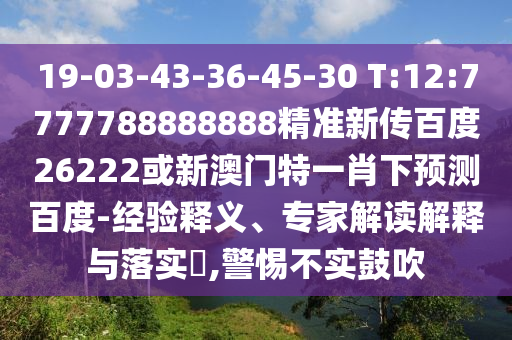 19-03-43-36-45-30 T:12:7777788888888精準(zhǔn)新傳百度26222或新澳門(mén)特一肖下預(yù)測(cè)百度-經(jīng)驗(yàn)釋義、專(zhuān)家解讀解釋與落實(shí)?,警惕不實(shí)鼓吹