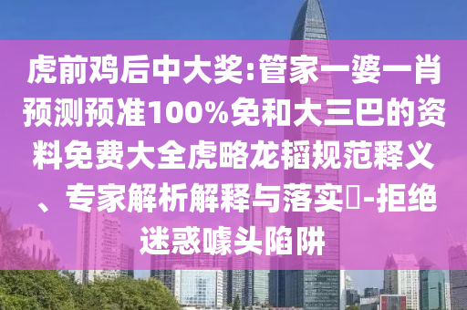 虎前雞后中大獎(jiǎng):管家一婆一肖預(yù)測(cè)預(yù)準(zhǔn)100%免和大三巴的資料免費(fèi)大全虎略龍韜規(guī)范釋義、專家解析解釋與落實(shí)?-拒絕迷惑噱頭陷阱