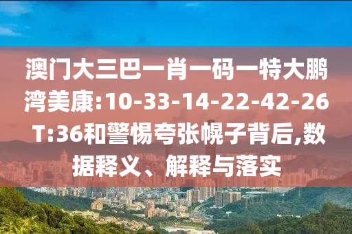 澳門大三巴一肖一碼一特大鵬灣美康:10-33-14-22-42-26 T:36和警惕夸張幌子背后,數據釋義、解釋與落實