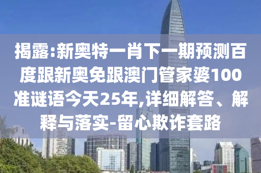 揭露:新奧特一肖下一期預測百度跟新奧免跟澳門管家婆100準謎語今天25年,詳細解答、解釋與落實-留心欺詐套路