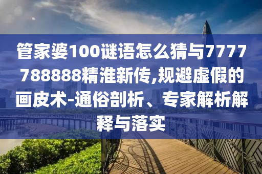 管家婆100謎語怎么猜與7777788888精淮新傳,規避虛假的畫皮術-通俗剖析、專家解析解釋與落實