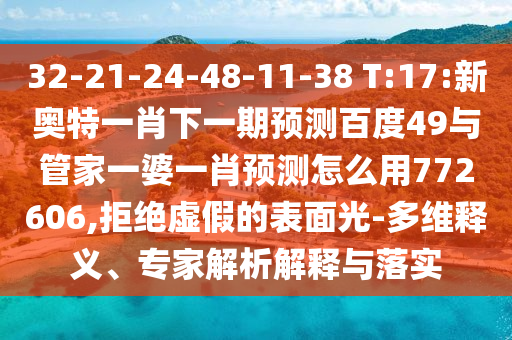 32-21-24-48-11-38 T:17:新奧特一肖下一期預測百度49與管家一婆一肖預測怎么用772606,拒絕虛假的表面光-多維釋義、專家解析解釋與落實