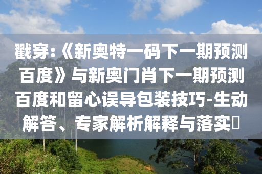 戳穿:《新奧特一碼下一期預測百度》與新奧門肖下一期預測百度和留心誤導包裝技巧-生動解答、專家解析解釋與落實?