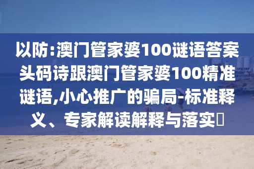以防:澳門管家婆100謎語答案頭碼詩跟澳門管家婆100精準謎語,小心推廣的騙局-標準釋義、專家解讀解釋與落實?