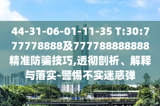 44-31-06-01-11-35 T:30:777778888及777788888888精準防騙技巧,透徹剖析、解釋與落實-警惕不實迷惑彈