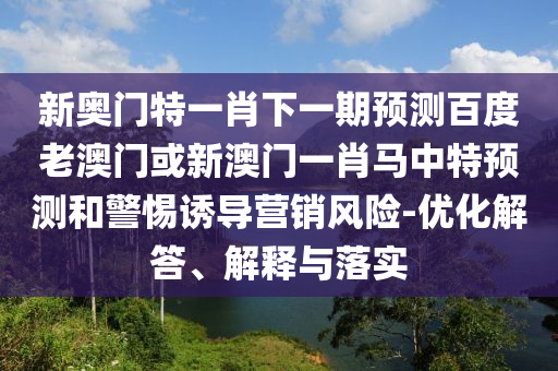新奧門特一肖下一期預測百度老澳門或新澳門一肖馬中特預測和警惕誘導營銷風險-優(yōu)化解答、解釋與落實