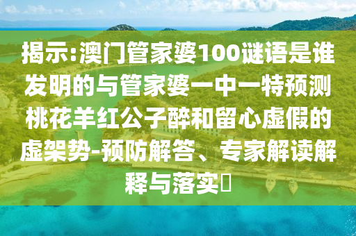 揭示:澳門管家婆100謎語是誰發明的與管家婆一中一特預測桃花羊紅公子醉和留心虛假的虛架勢-預防解答、專家解讀解釋與落實?