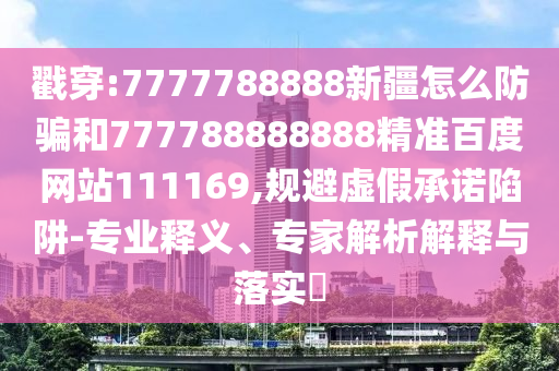 戳穿:7777788888新疆怎么防騙和777788888888精準(zhǔn)百度網(wǎng)站111169,規(guī)避虛假承諾陷阱-專(zhuān)業(yè)釋義、專(zhuān)家解析解釋與落實(shí)?