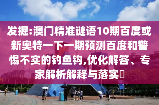發(fā)掘:澳門精準(zhǔn)謎語10期百度或新奧特一下一期預(yù)測(cè)百度和警惕不實(shí)的釣魚鉤,優(yōu)化解答、專家解析解釋與落實(shí)?