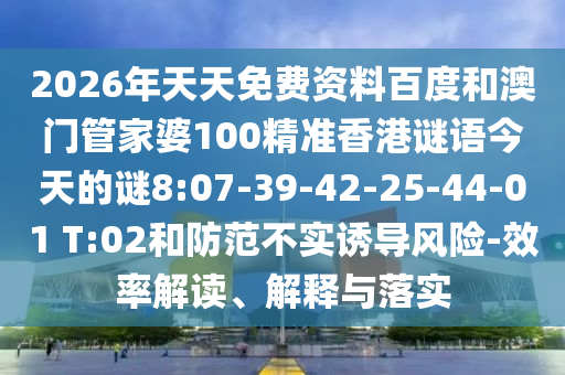 2026年天天免費資料百度和澳門管家婆100精準香港謎語今天的謎8:07-39-42-25-44-01 T:02和防范不實誘導風險-效率解讀、解釋與落實