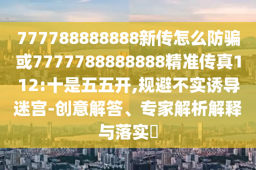 777788888888新傳怎么防騙或7777788888888精準傳真112:十是五五開,規避不實誘導迷宮-創意解答、專家解析解釋與落實?