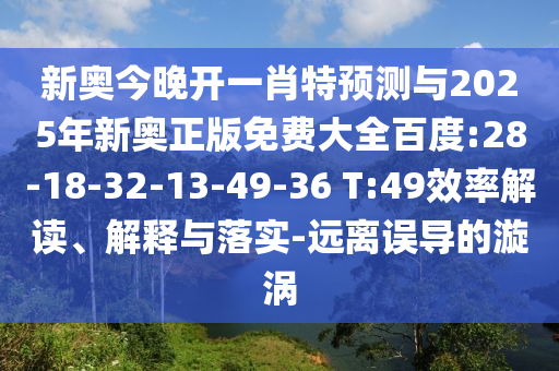 新奧今晚開一肖特預測與2025年新奧正版免費大全百度:28-18-32-13-49-36 T:49效率解讀、解釋與落實-遠離誤導的漩渦