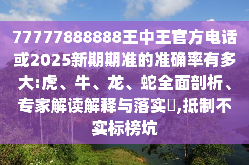 77777888888王中王官方電話或2025新期期準(zhǔn)的準(zhǔn)確率有多大:虎、牛、龍、蛇全面剖析、專家解讀解釋與落實(shí)?,抵制不實(shí)標(biāo)榜坑