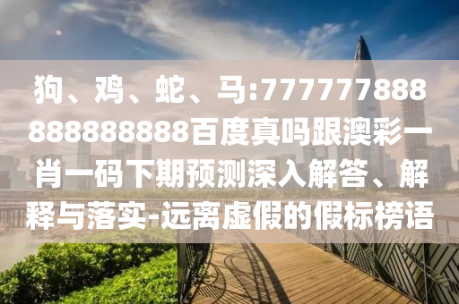 狗、雞、蛇、馬:777777888888888888百度真嗎跟澳彩一肖一碼下期預(yù)測深入解答、解釋與落實(shí)-遠(yuǎn)離虛假的假標(biāo)榜語